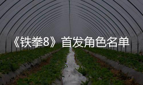 《铁拳8》首发角色名单疑似泄露 共有36人可选