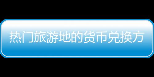 热门旅游地的货币兑换方法