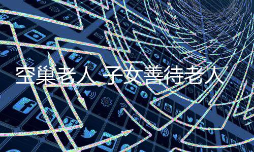 空巢老人 子女善待老人很重要