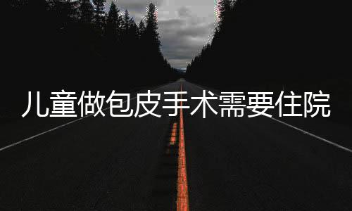 儿童做包皮手术需要住院吗?