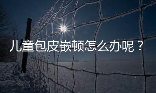 儿童包皮嵌顿怎么办呢？