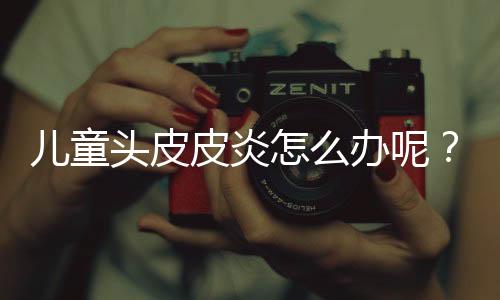 儿童头皮皮炎怎么办呢?