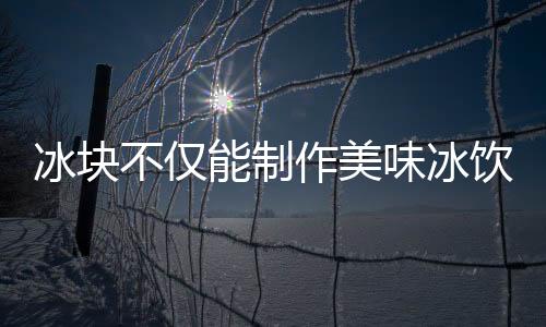 冰块不仅能制作美味冰饮 快来收藏冰块的日常妙用