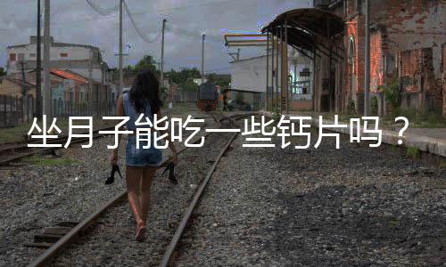 坐月子能吃一些钙片吗?