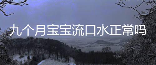 九个月宝宝流口水正常吗?
