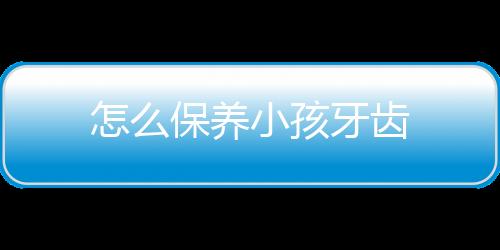 怎么保养小孩牙齿