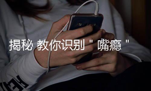 揭秘 教你识别"嘴瘾"真相
