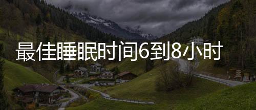 最佳睡眠时间6到8小时 专家教你如何正确睡眠