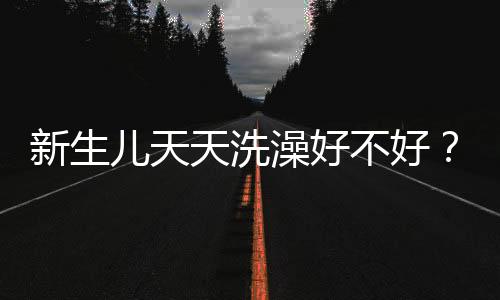 新生儿天天洗澡好不好?