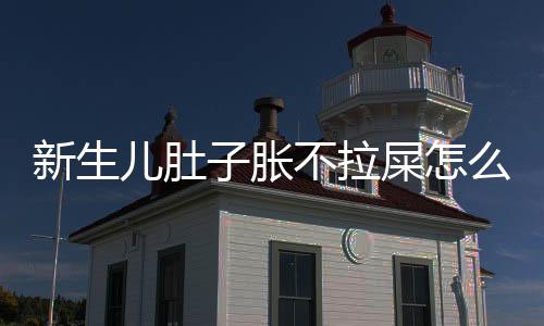 新生儿肚子胀不拉屎怎么办啊?