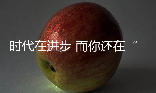 时代在进步 而你还在“坑娃”吗?