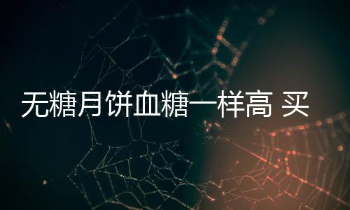 无糖月饼血糖一样高 买月饼前你必知的事