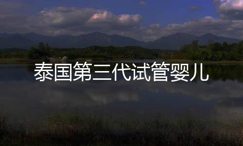 泰国第三代试管婴儿