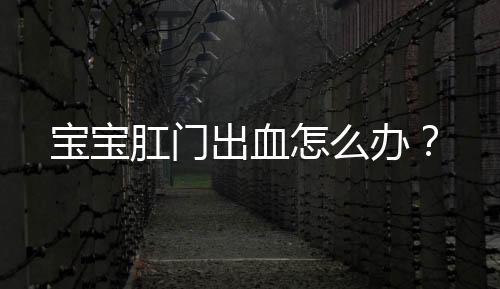 宝宝肛门出血怎么办?
