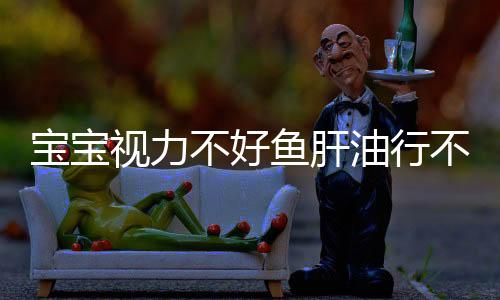 宝宝视力不好鱼肝油行不行?