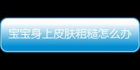 宝宝身上皮肤粗糙怎么办