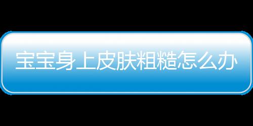宝宝身上皮肤粗糙怎么办