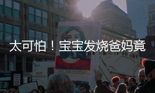 太可怕!宝宝发烧爸妈竟对他做了这事