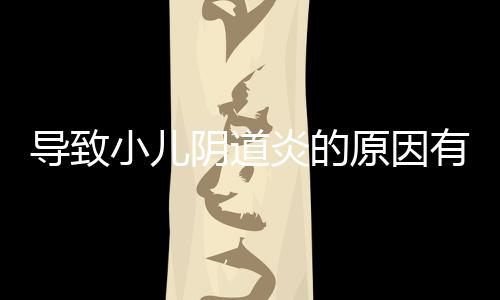 导致小儿阴道炎的原因有哪些