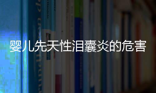 婴儿先天性泪囊炎的危害