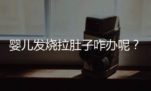 婴儿发烧拉肚子咋办呢?