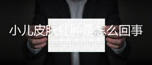 小儿皮肤红肿是怎么回事呢?