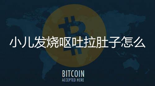 小儿发烧呕吐拉肚子怎么办?
