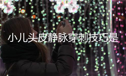 小儿头皮静脉穿刺技巧是什么