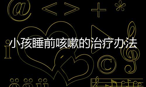 小孩睡前咳嗽的治疗办法