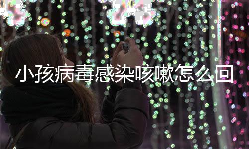 小孩病毒感染咳嗽怎么回事？