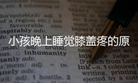 小孩晚上睡觉膝盖疼的原因及治疗建议