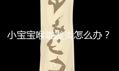 小宝宝喉咙发炎怎么办？