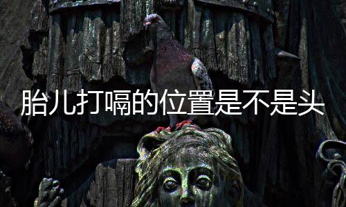 胎儿打嗝的位置是不是头部呢?