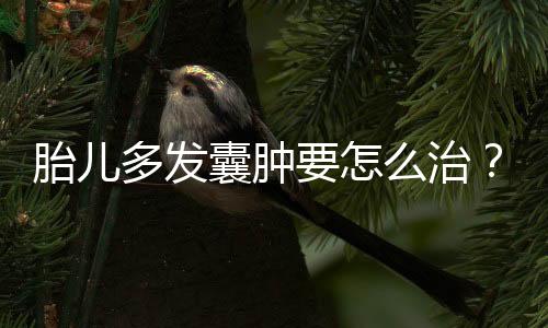 胎儿多发囊肿要怎么治?