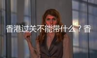 香港过关不能带什么？香港过关注意事项