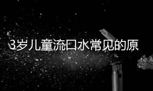 3岁儿童流口水常见的原因是什么?