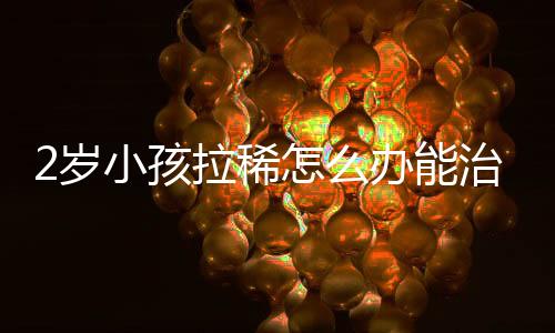2岁小孩拉稀怎么办能治好?